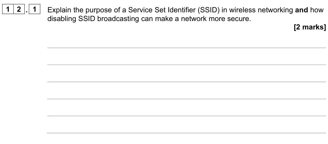 June 2023 AS Paper 2, question 12.1: Explain the purpose of a Service Set Identifier (SSID) in wireless networking and how disabling SSID broadcasting can make a network more secure. [2 marks]