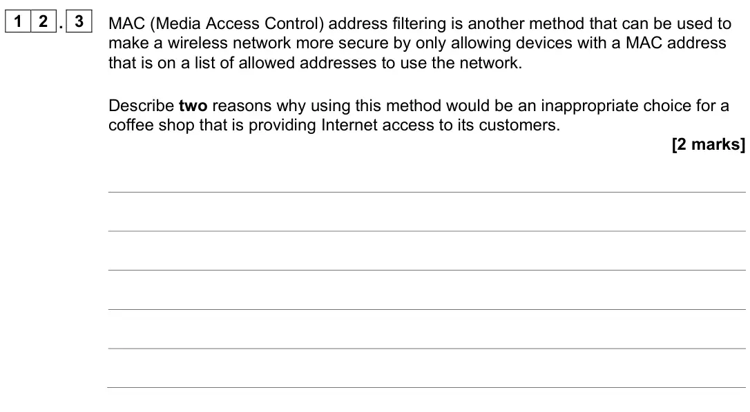 June 2023 AS Paper 2, question 12.3: MAC (Media Access Control) address filtering is another method that can be used to make a wireless network more secure by only allowing devices with a MAC addre