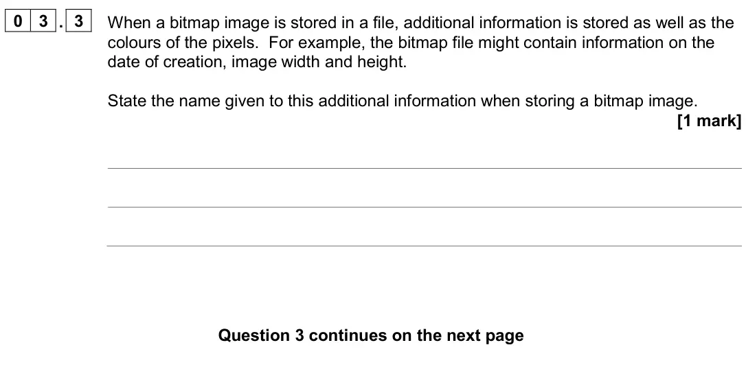 June 2024 AS Paper 2, question 03.3: When a bitmap image is stored in a file, additional information is stored as well as the colours of the pixels. For example, the bitmap file might contain infor