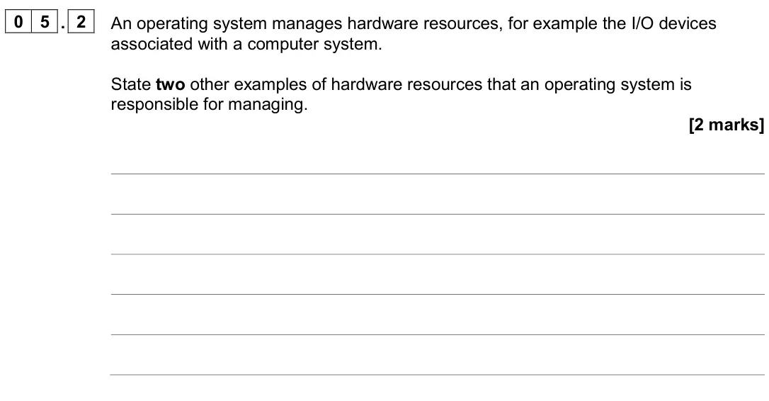 June 2024 AS Paper 2, question 05.2: An operating system manages hardware resources, for example the I/O devices associated with a computer system. State two other examples of hardware resources th