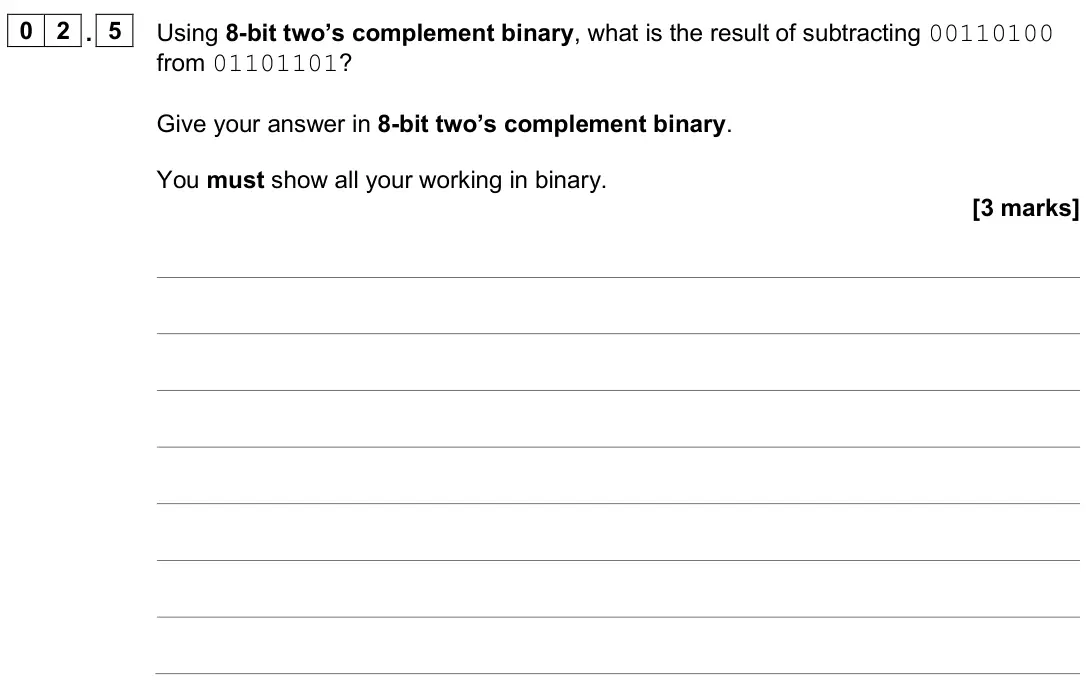 June 2025 AS Paper 2, question 02.5: Using 8-bit two’s complement binary, what is the result of subtracting 00110100 from 01101101? Give your answer in 8-bit two’s complement binary. You must show 