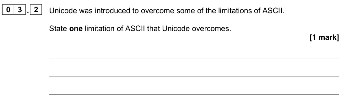 June 2025 AS Paper 2, question 03.2: Unicode was introduced to overcome some of the limitations of ASCII. State one limitation of ASCII that Unicode overcomes. [1 mark]