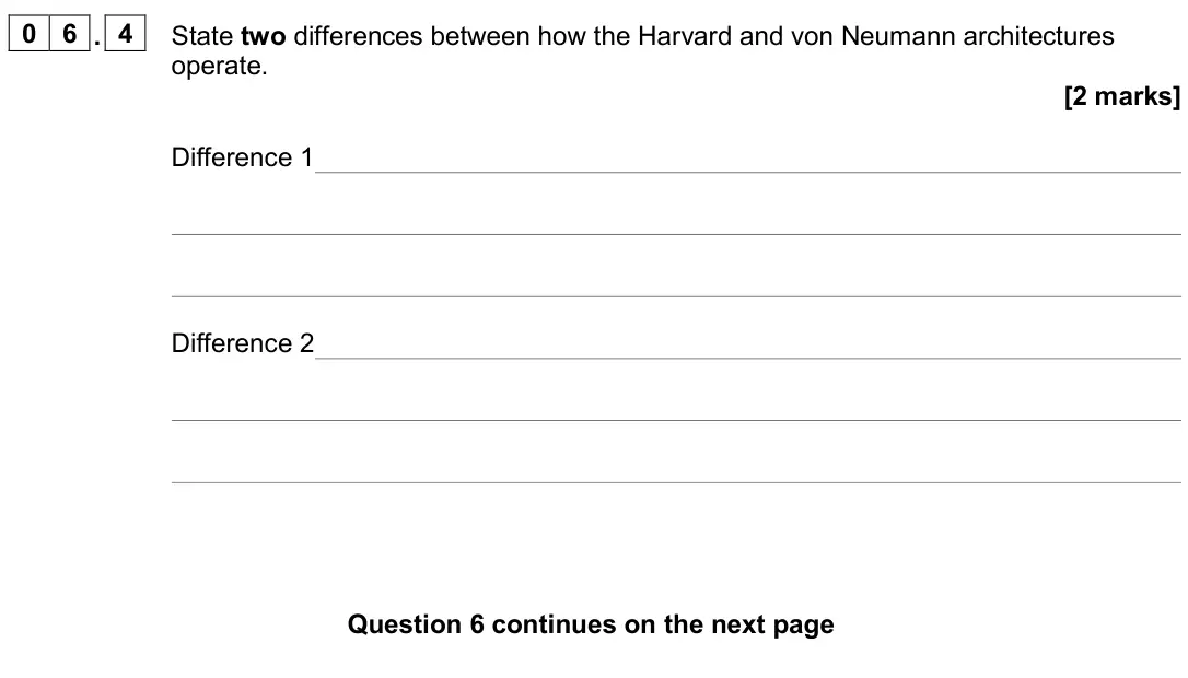 November 2020 AS Paper 2, question 06.4: State two differences between how the Harvard and von Neumann architectures operate. [2 marks] Difference 1 Difference 2