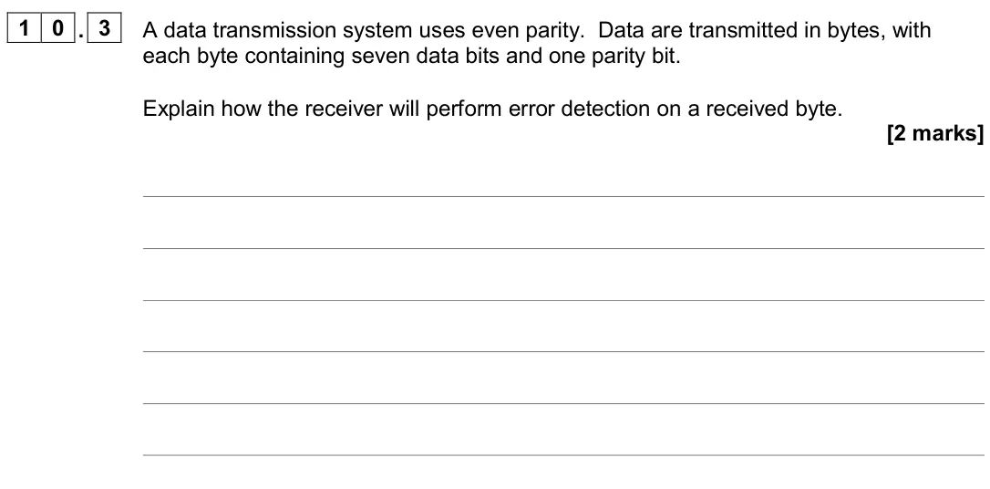 November 2020 AS Paper 2, question 10.3: A data transmission system uses even parity. Data are transmitted in bytes, with each byte containing seven data bits and one parity bit. Explain how the receiv