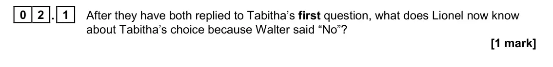 June 2023 Paper 1, question 02.1: After they have both replied to Tabitha’s first question, what does Lionel now know about Tabitha’s choice because Walter said “No”? [1 mark]