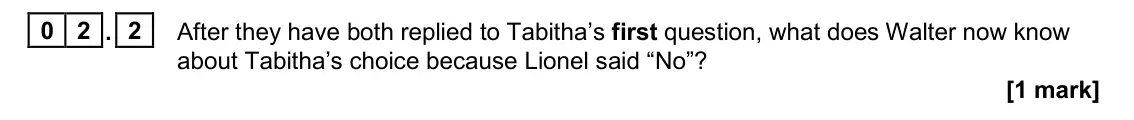 June 2023 Paper 1, question 02.2: After they have both replied to Tabitha’s first question, what does Walter now know about Tabitha’s choice because Lionel said “No”? [1 mark]