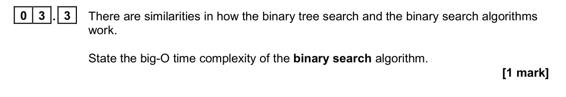 June 2023 Paper 1, question 03.3: There are similarities in how the binary tree search and the binary search algorithms work. State the big-O time complexity of the binary search algorithm. [1 m