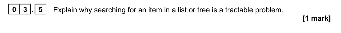 June 2023 Paper 1, question 03.5: Explain why searching for an item in a list or tree is a tractable problem. [1 mark]