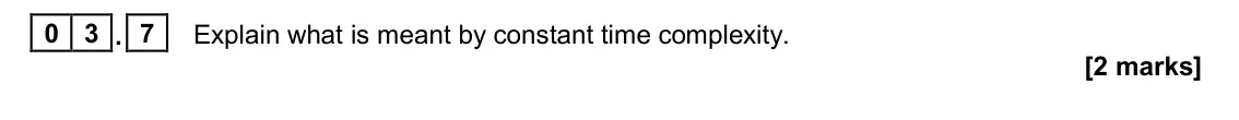 June 2023 Paper 1, question 03.7: Explain what is meant by constant time complexity. [2 marks]