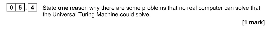 June 2023 Paper 1, question 05.4: State one reason why there are some problems that no real computer can solve that the Universal Turing Machine could solve. [1 mark]