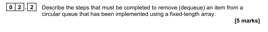 June 2024 Paper 1, question 02.2: Describe the steps that must be completed to remove (dequeue) an item from a circular queue that has been implemented using a fixed-length array. [5 marks]
