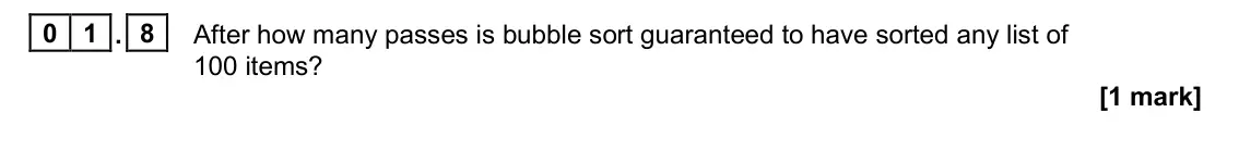 June 2025 Paper 1, question 01.8: After how many passes is bubble sort guaranteed to have sorted any list of 100 items? [1 mark]