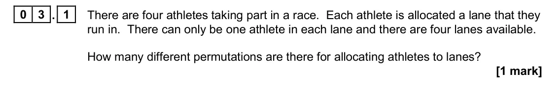November 2020 Paper 1, question 03.1: There are four athletes taking part in a race. Each athlete is allocated a lane that they run in. There can only be one athlete in each lane and there are four