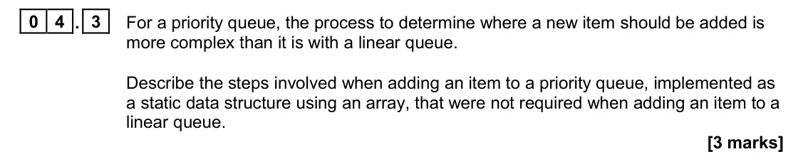 November 2020 Paper 1, question 04.3: For a priority queue, the process to determine where a new item should be added is more complex than it is with a linear queue. Describe the steps involved when