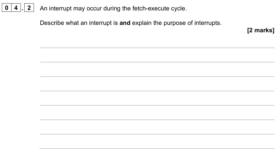 June 2023 Paper 2, question 04.2: An interrupt may occur during the fetch-execute cycle. Describe what an interrupt is and explain the purpose of interrupts. [2 marks]