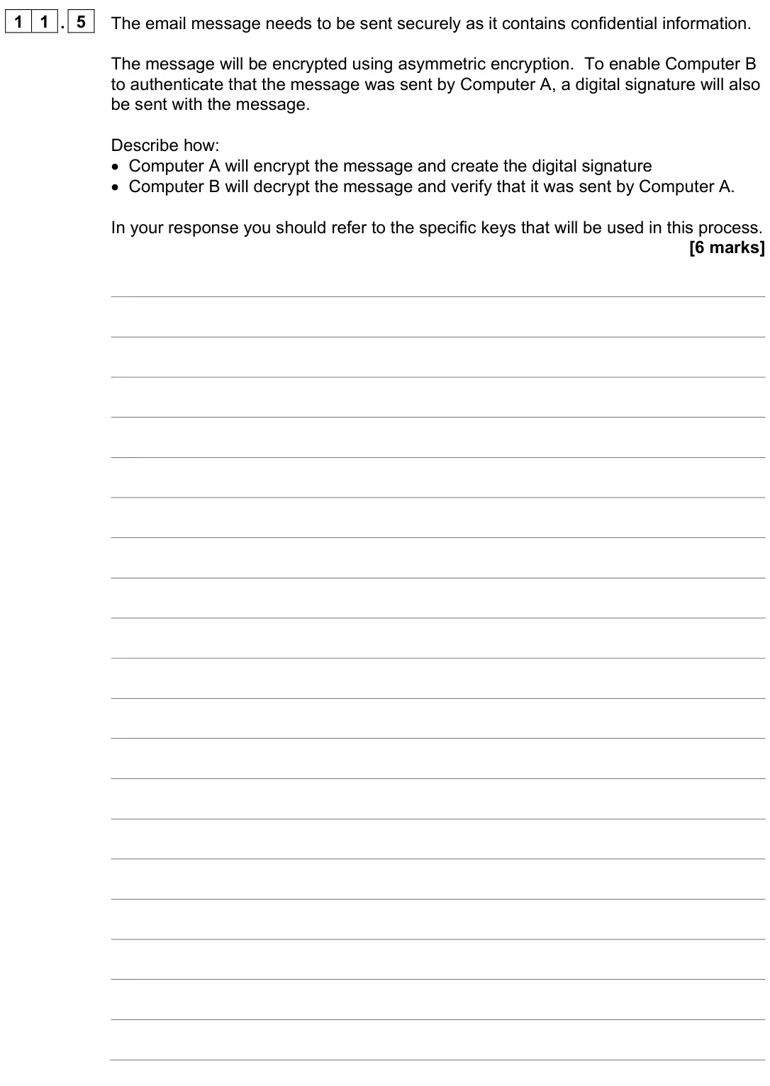 June 2023 Paper 2, question 11.5: The email message needs to be sent securely as it contains confidential information. The message will be encrypted using asymmetric encryption. To enable Comput