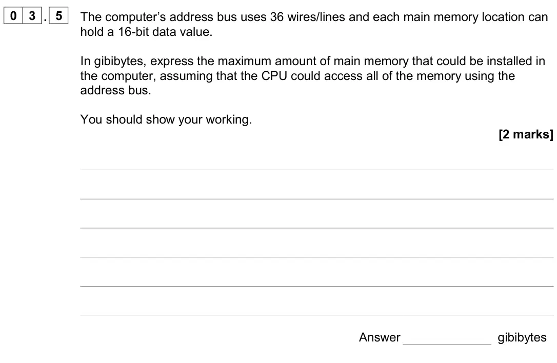 June 2024 Paper 2, question 03.5: The computer’s address bus uses 36 wires/lines and each main memory location can hold a 16-bit data value. In gibibytes, express the maximum amount of main memo