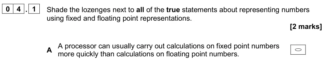 June 2024 Paper 2, question 04.1: Shade the lozenges next to all of the true statements about representing numbers using fixed and floating point representations. [2 marks] A A processor can usu