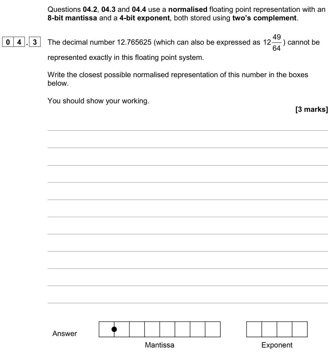 June 2024 Paper 2, question 04.3: and 04.4 use a normalised floating point representation with an 8-bit mantissa and a 4-bit exponent, both stored using two’s complement. 0 4 . 3 The decimal num