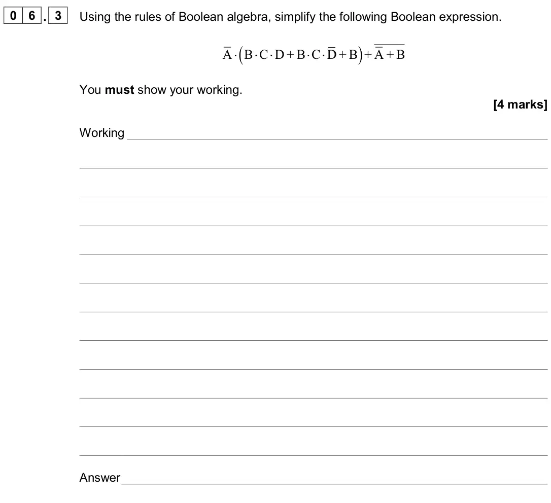 June 2024 Paper 2, question 06.3: Using the rules of Boolean algebra, simplify the following Boolean expression. ( ) A B C D + B C D + B + A + B ⋅ ⋅ ⋅ ⋅ ⋅ You must show your working. [4 marks] W