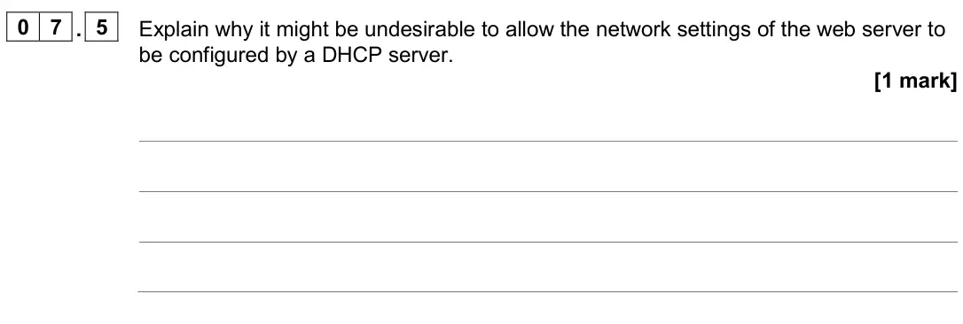 June 2024 Paper 2, question 07.5: Explain why it might be undesirable to allow the network settings of the web server to be configured by a DHCP server. [1 mark]