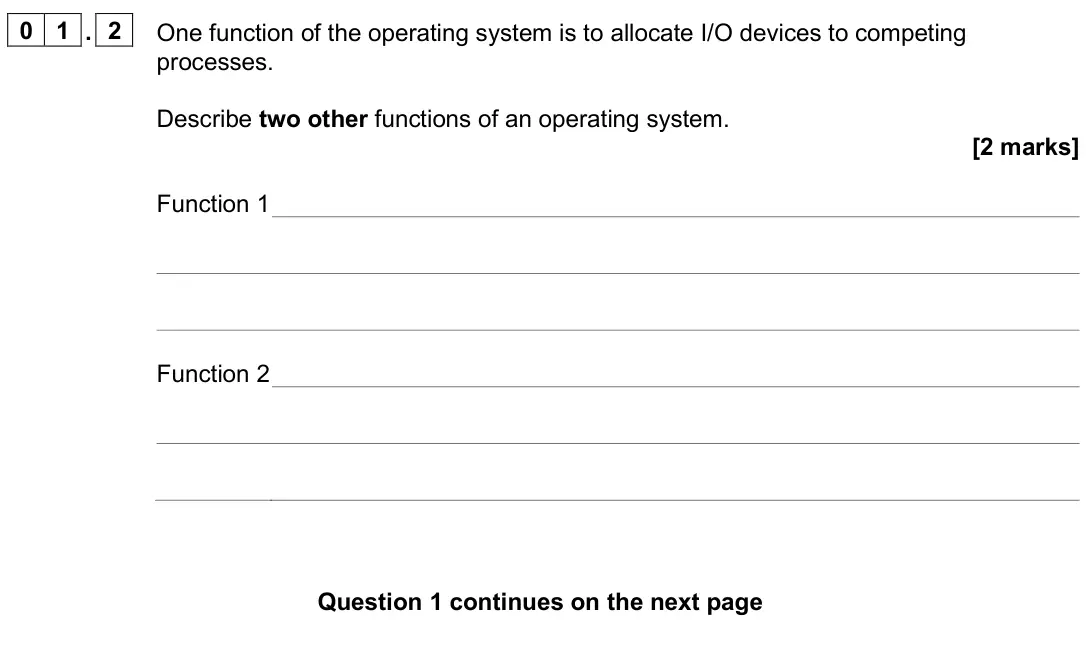 June 2025 Paper 2, question 01.2: One function of the operating system is to allocate I/O devices to competing processes. Describe two other functions of an operating system. [2 marks] Function 