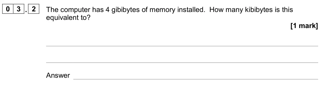 November 2020 Paper 2, question 03.2: The computer has 4 gibibytes of memory installed. How many kibibytes is this equivalent to? [1 mark] Answer