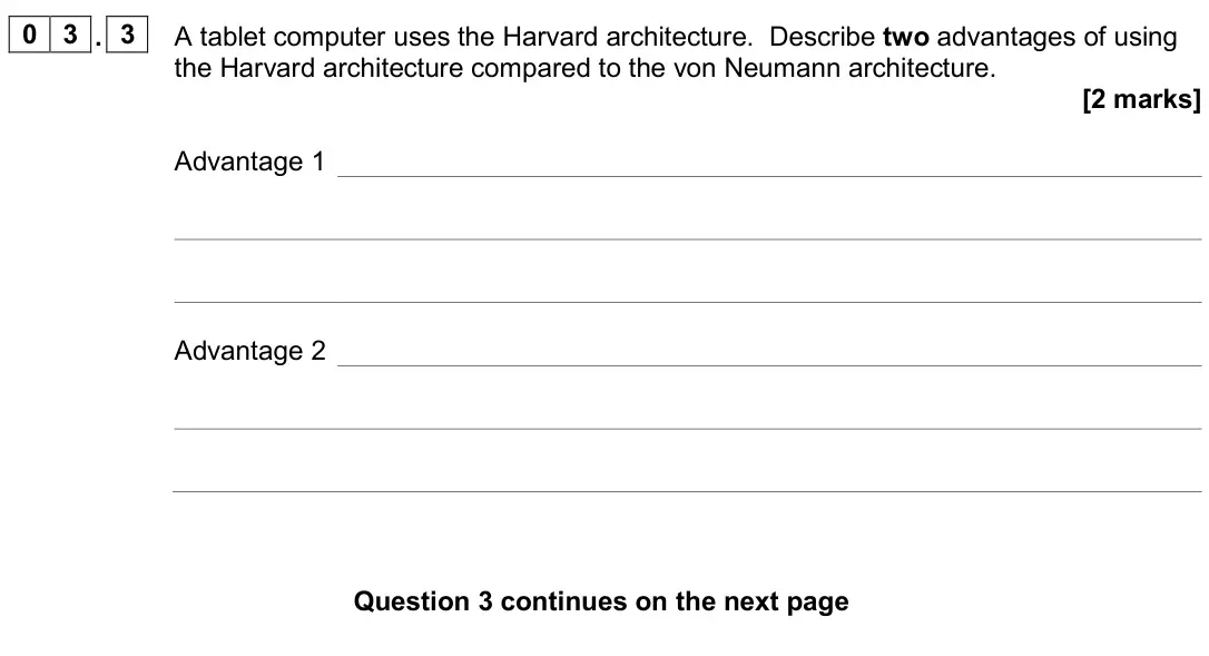 November 2020 Paper 2, question 03.3: A tablet computer uses the Harvard architecture. Describe two advantages of using the Harvard architecture compared to the von Neumann architecture. [2 marks] A