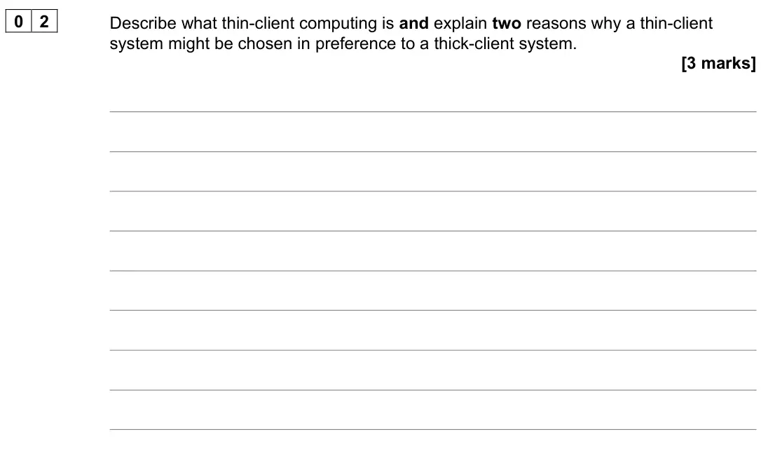 November 2021 Paper 2, question 02: Describe what thin-client computing is and explain two reasons why a thin-client system might be chosen in preference to a thick-client system. [3 marks]