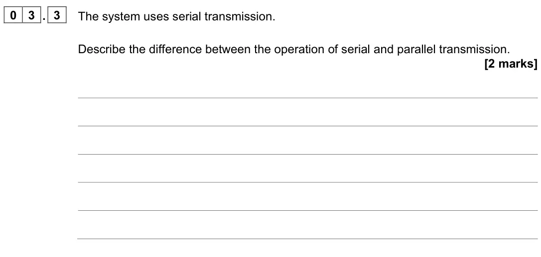November 2021 Paper 2, question 03.3: The system uses serial transmission. Describe the difference between the operation of serial and parallel transmission. [2 marks]