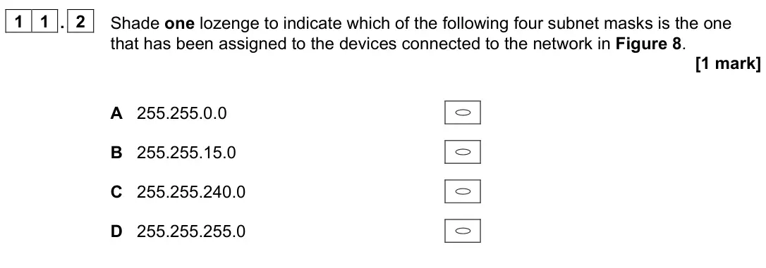 November 2021 Paper 2, question 11.2: Shade one lozenge to indicate which of the following four subnet masks is the one that has been assigned to the devices connected to the network in Figure 8. [1