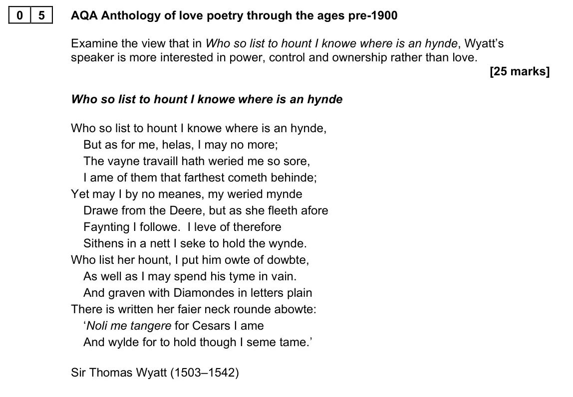 June 2023 AS Paper 1, question 05: AQA Anthology of love poetry through the ages pre-1900 Examine the view that in Who so list to hount I knowe where is an hynde, Wyatt’s speaker is more interest