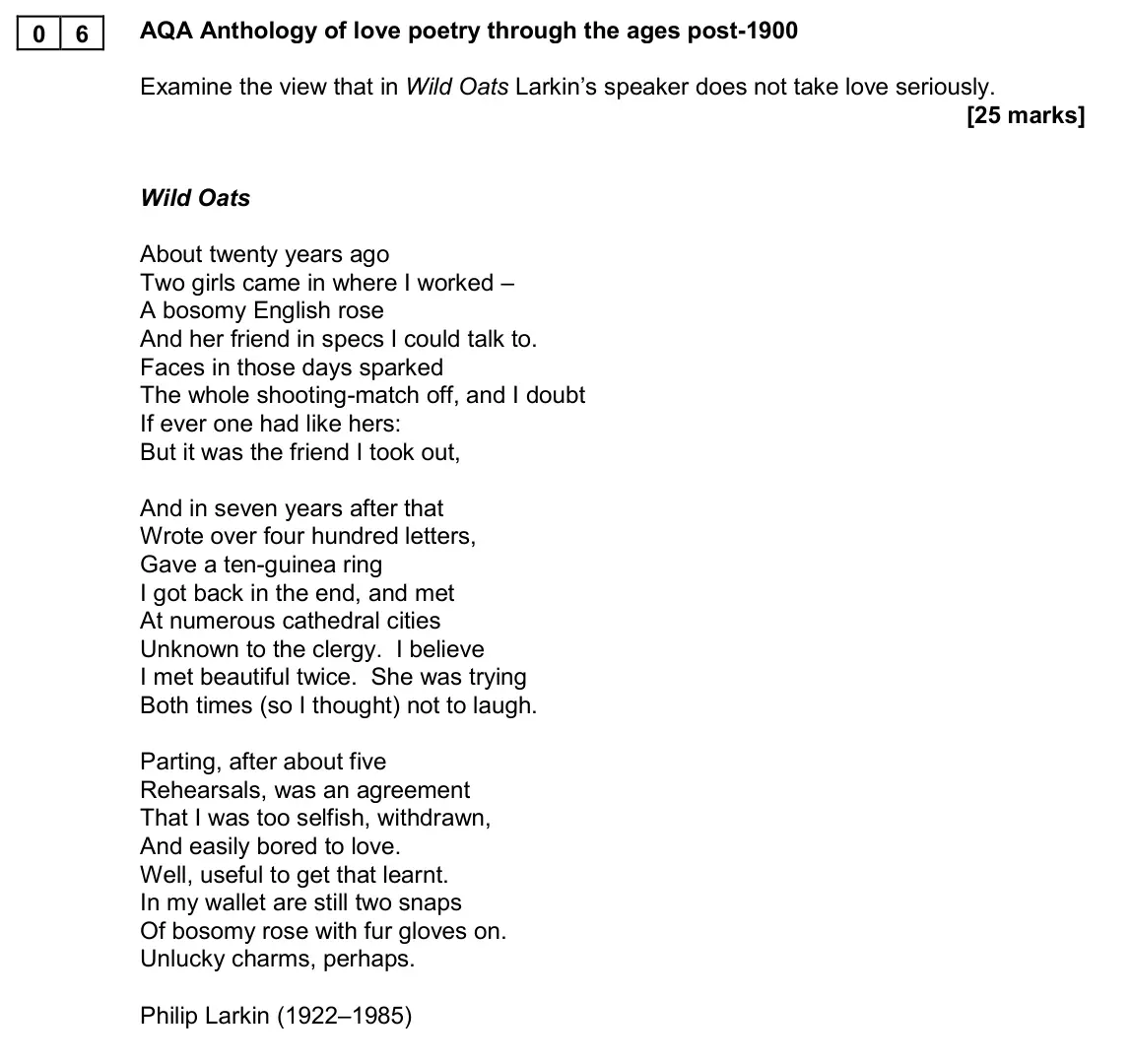 November 2020 AS Paper 1, question 06: AQA Anthology of love poetry through the ages post-1900 Examine the view that in Wild Oats Larkin’s speaker does not take love seriously.