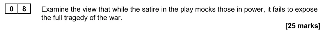 June 2022 Paper 2A, question 08: Examine the view that while the satire in the play mocks those in power, it fails to expose the full tragedy of the war.