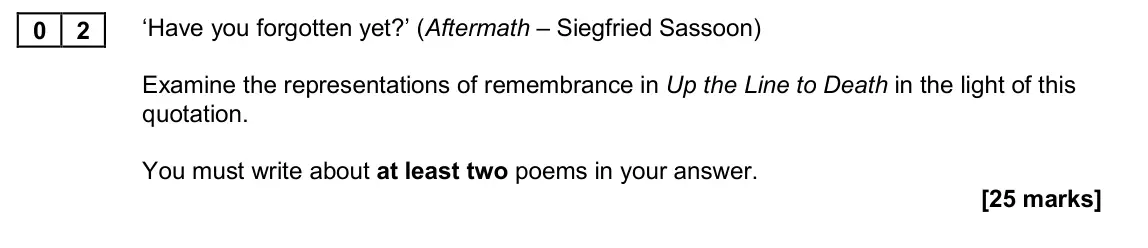 November 2020 Paper 2A, question 02: ‘Have you forgotten yet?’ (Aftermath – Siegfried Sassoon) Examine the representations of remembrance in Up the Line to Death in the light of this quotation. You