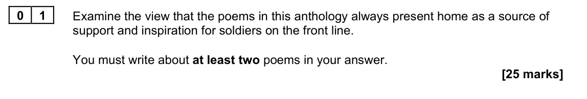 November 2021 Paper 2A, question 01: Examine the view that the poems in this anthology always present home as a source of support and inspiration for soldiers on the front line. You must write abou