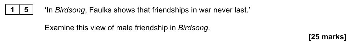 November 2021 Paper 2A, question 15: ‘In Birdsong, Faulks shows that friendships in war never last.’ Examine this view of male friendship in Birdsong.