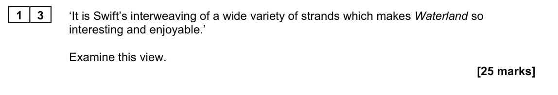 June 2022 Paper 2B, question 13: ‘It is Swift’s interweaving of a wide variety of strands which makes Waterland so interesting and enjoyable.’ Examine this view.