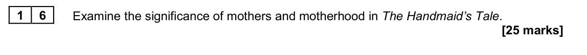 June 2024 Paper 2B, question 16: Examine the significance of mothers and motherhood in The Handmaid’s Tale.
