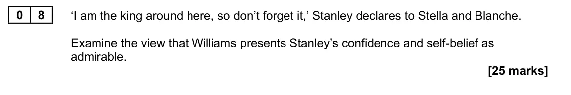 June 2025 Paper 2B, question 08: ‘I am the king around here, so don’t forget it,’ Stanley declares to Stella and Blanche. Examine the view that Williams presents Stanley’s confidence and self-b