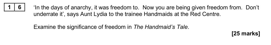 June 2025 Paper 2B, question 16: ‘In the days of anarchy, it was freedom to. Now you are being given freedom from. Don’t underrate it’, says Aunt Lydia to the trainee Handmaids at the Red Centr