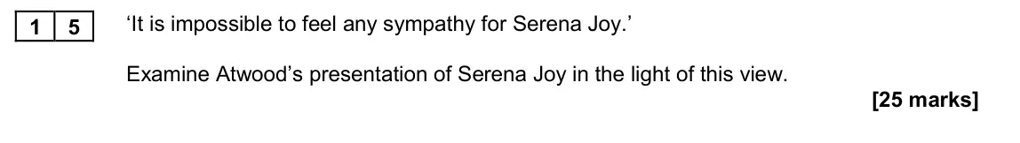 November 2020 Paper 2B, question 15: ‘It is impossible to feel any sympathy for Serena Joy.’ Examine Atwood’s presentation of Serena Joy in the light of this view.