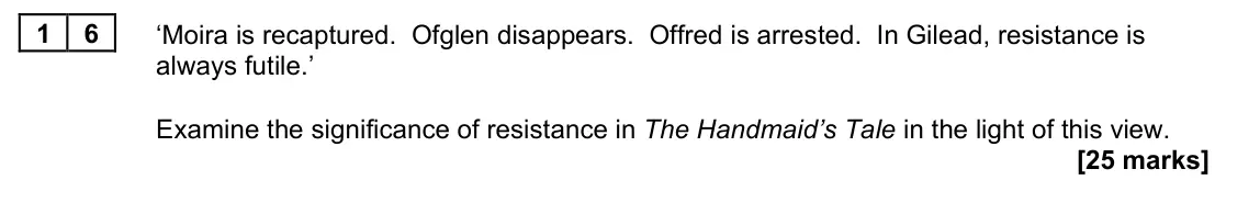 November 2021 Paper 2B, question 16: ‘Moira is recaptured. Ofglen disappears. Offred is arrested. In Gilead, resistance is always futile.’ Examine the significance of resistance in The Handmaid’s T