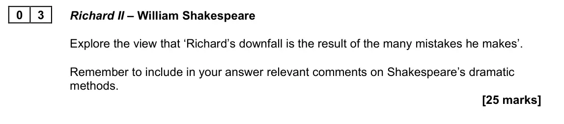 June 2022 AS Paper 1A, question 03: Richard II – William Shakespeare Explore the view that ‘Richard’s downfall is the result of the many mistakes he makes’. Remember to include in your answer rele