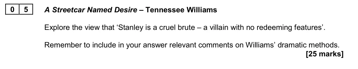 June 2024 AS Paper 1A, question 05: A Streetcar Named Desire – Tennessee Williams Explore the view that ‘Stanley is a cruel brute – a villain with no redeeming features’. Remember to include in yo