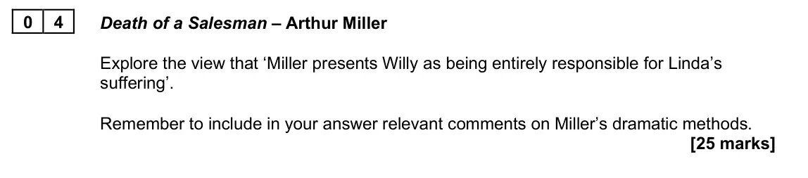 June 2025 AS Paper 1A, question 04: Death of a Salesman – Arthur Miller Explore the view that ‘Miller presents Willy as being entirely responsible for Linda’s suffering’. Remember to include in yo