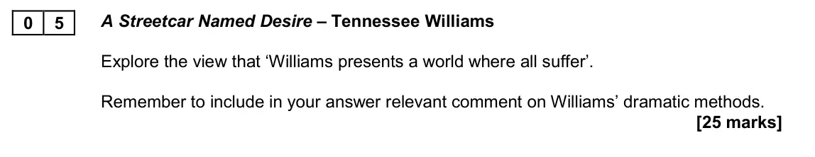 November 2020 AS Paper 1A, question 05: A Streetcar Named Desire – Tennessee Williams Explore the view that ‘Williams presents a world where all suffer’. Remember to include in your answer relevant co