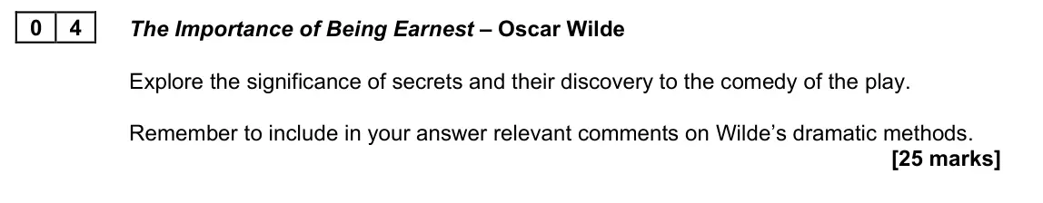 June 2022 AS Paper 1B, question 04: The Importance of Being Earnest – Oscar Wilde Explore the significance of secrets and their discovery to the comedy of the play. Remember to include in your ans