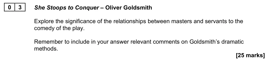 June 2023 AS Paper 1B, question 03: She Stoops to Conquer – Oliver Goldsmith Explore the significance of the relationships between masters and servants to the comedy of the play. Remember to inclu