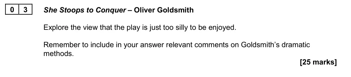 June 2024 AS Paper 1B, question 03: She Stoops to Conquer – Oliver Goldsmith Explore the view that the play is just too silly to be enjoyed. Remember to include in your answer relevant comments on